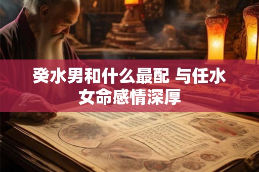 癸水男和什么最配 与任水女命感情深厚