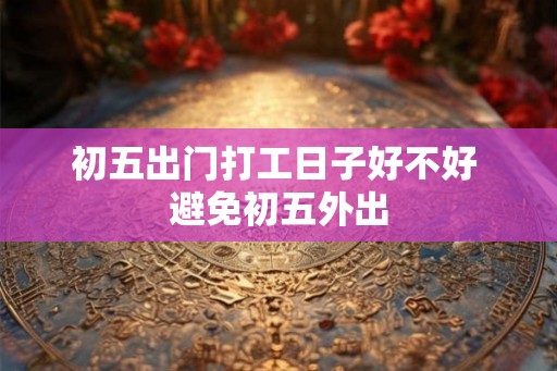 初五出门打工日子好不好 避免初五外出