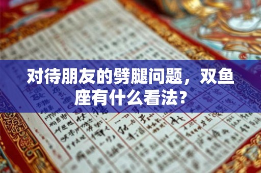 对待朋友的劈腿问题,双鱼座有什么看法? 对待朋友的劈腿问题,双鱼座有什么看法?