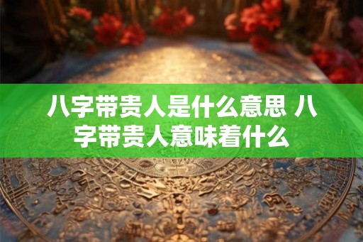 八字带贵人是什么意思 八字带贵人意味着什么
