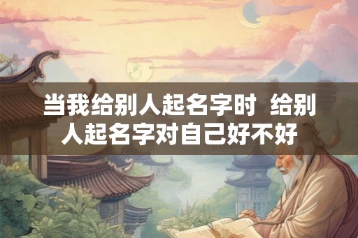 当我给别人起名字时  给别人起名字对自己好不好