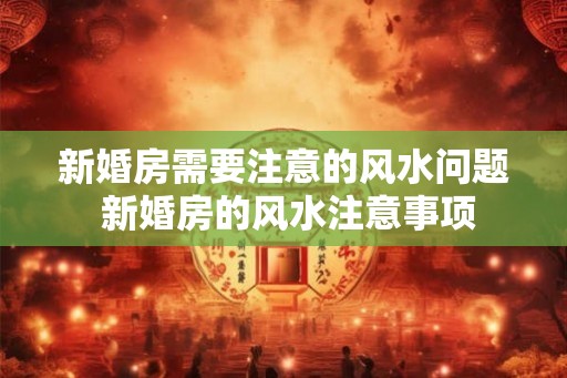 新婚房需要注意的风水问题 新婚房的风水注意事项 新婚房需要注意的风水问题 新婚房的风水注意事项