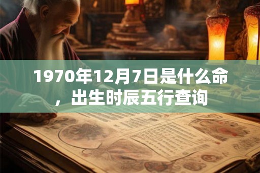 1970年12月7日是什么命,出生时辰五行查询 1970年12月7日是什么命,出生时辰五行查询