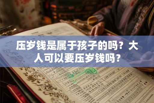 压岁钱是属于孩子的吗?大人可以要压岁钱吗? 压岁钱是属于孩子的吗?大人可以要压岁钱吗?