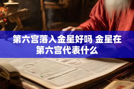 第六宫落入金星好吗 金星在第六宫代表什么 第六宫落入金星好吗 金星在第六宫代表什么