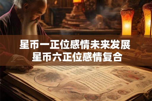 星币一正位感情未来发展  星币六正位感情复合