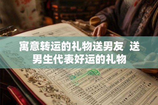寓意转运的礼物送男友  送男生代表好运的礼物