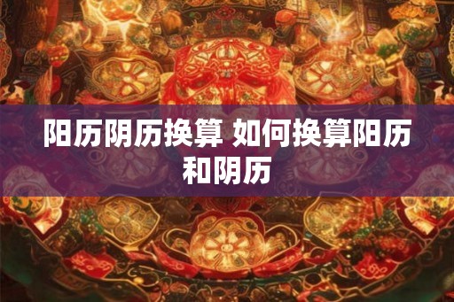 阳历阴历换算 如何换算阳历和阴历