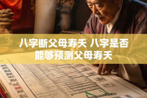 八字断父母寿夭 八字是否能够预测父母寿夭