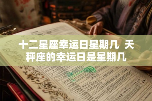 十二星座幸运日星期几  天秤座的幸运日是星期几