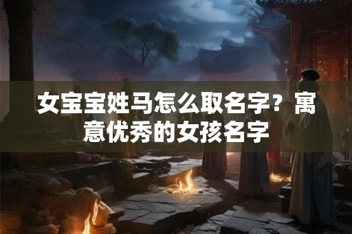 女宝宝姓马怎么取名字？寓意优秀的女孩名字