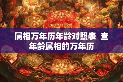 属相万年历年龄对照表  查年龄属相的万年历