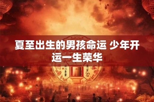 夏至出生的男孩命运 少年开运一生荣华