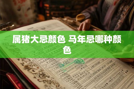 属猪大忌颜色 马年忌哪种颜色 属猪大忌颜色 马年忌哪种颜色