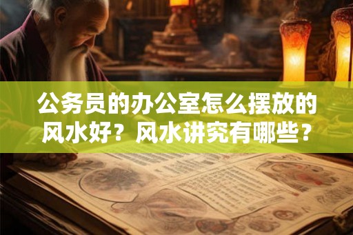 公务员的办公室怎么摆放的风水好?风水讲究有哪些? 公务员的办公室怎么摆放的风水好?风水讲究有哪些?