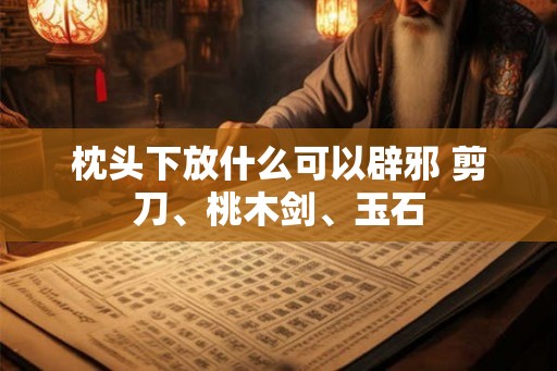 枕头下放什么可以辟邪 剪刀、桃木剑、玉石