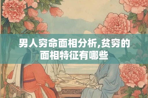 男人穷命面相分析,贫穷的面相特征有哪些