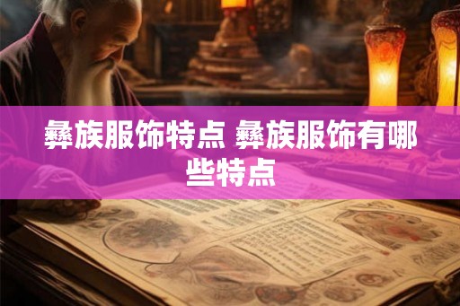 彝族服饰特点 彝族服饰有哪些特点