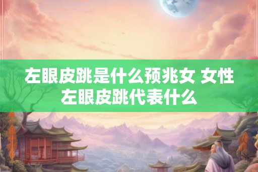 左眼皮跳是什么预兆女 女性左眼皮跳代表什么 左眼皮跳是什么预兆女 女性左眼皮跳代表什么