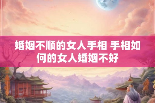 婚姻不顺的女人手相 手相如何的女人婚姻不好