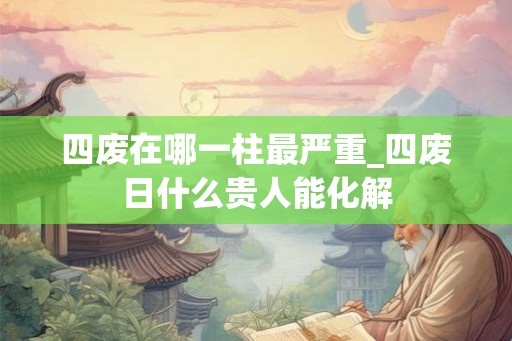 四废在哪一柱最严重_四废日什么贵人能化解