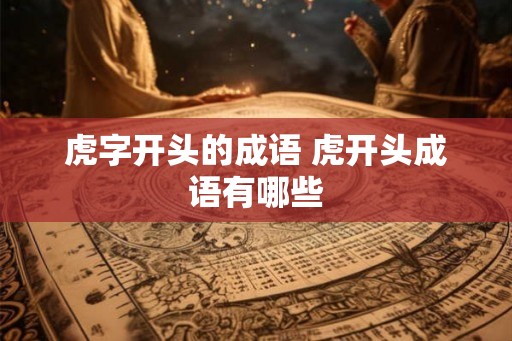 虎字开头的成语 虎开头成语有哪些