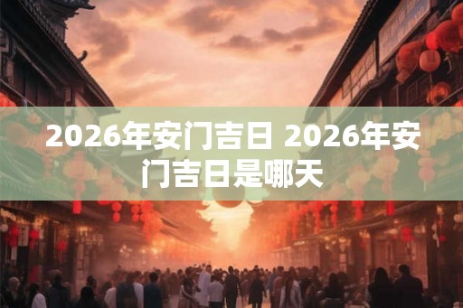 2026年安门吉日 2026年安门吉日是哪天