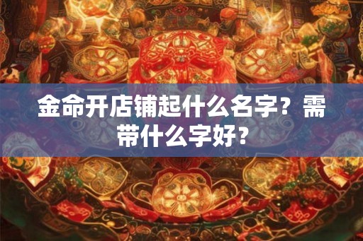 金命开店铺起什么名字？需带什么字好？