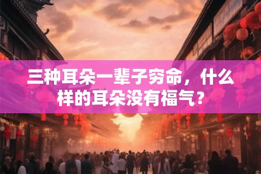 三种耳朵一辈子穷命，什么样的耳朵没有福气？