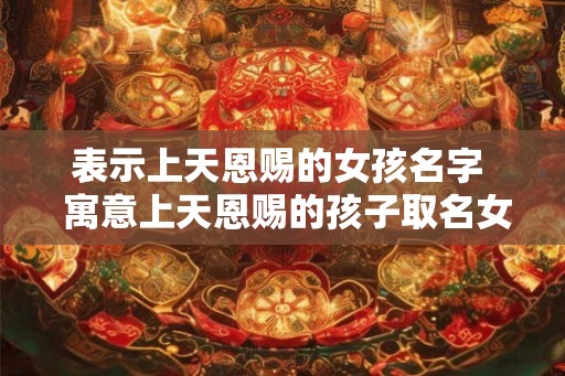 表示上天恩赐的女孩名字  寓意上天恩赐的孩子取名女孩