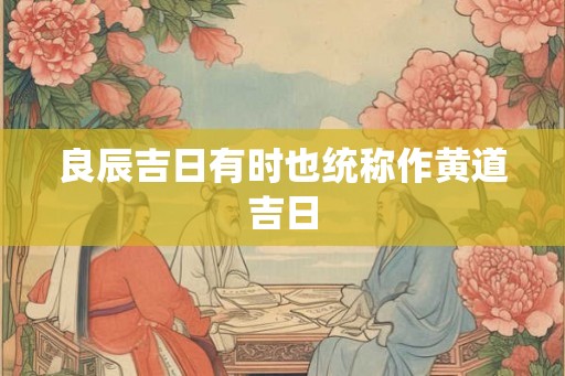 良辰吉日有时也统称作黄道吉日