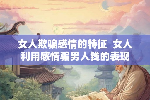女人欺骗感情的特征  女人利用感情骗男人钱的表现