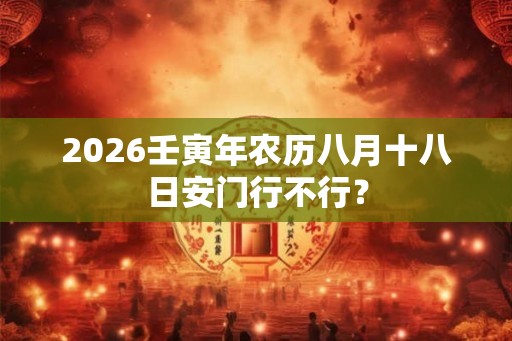 2026壬寅年农历八月十八日安门行不行？