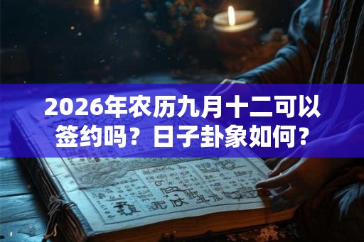 2026年农历九月十二可以签约吗?日子卦象如何? 2026年农历九月十二可以签约吗?日子卦象如何?