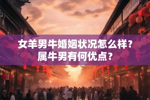 女羊男牛婚姻状况怎么样？属牛男有何优点？