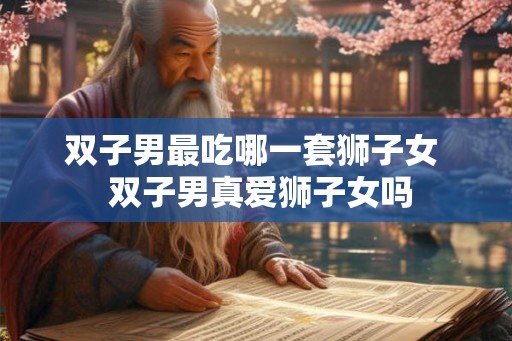 双子男最吃哪一套狮子女  双子男真爱狮子女吗