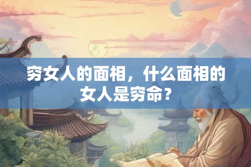 穷女人的面相，什么面相的女人是穷命？
