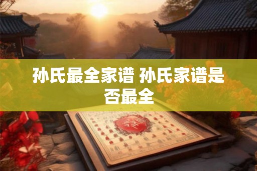 孙氏最全家谱 孙氏家谱是否最全