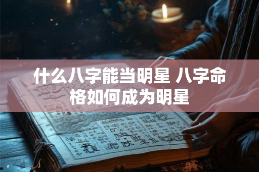 什么八字能当明星 八字命格如何成为明星