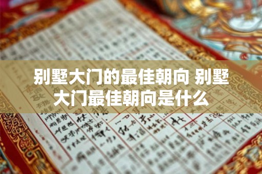 别墅大门的最佳朝向 别墅大门最佳朝向是什么 别墅大门的最佳朝向 别墅大门最佳朝向是什么
