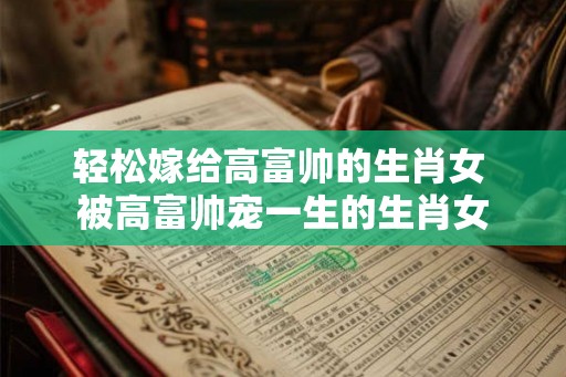 轻松嫁给高富帅的生肖女 被高富帅宠一生的生肖女