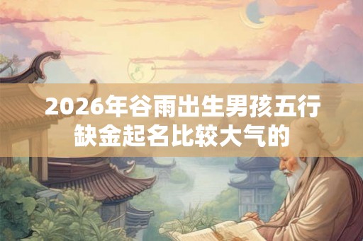 2026年谷雨出生男孩五行缺金起名比较大气的 2026年谷雨出生男孩五行缺金起名比较大气的
