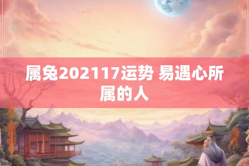 属兔202117运势 易遇心所属的人 属兔202117运势 易遇心所属的人