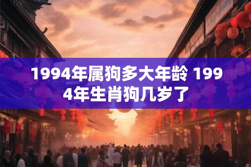 1994年属狗多大年龄 1994年生肖狗几岁了 1994年属狗多大年龄 1994年生肖狗几岁了