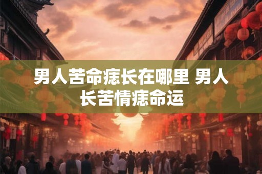 男人苦命痣长在哪里 男人长苦情痣命运