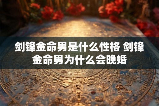 剑锋金命男是什么性格 剑锋金命男为什么会晚婚