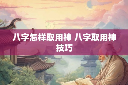 八字怎样取用神 八字取用神技巧
