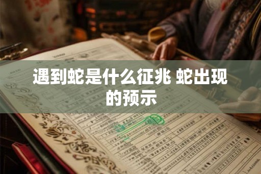 遇到蛇是什么征兆 蛇出现的预示