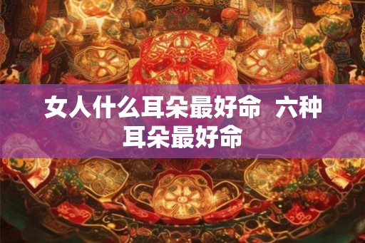 女人什么耳朵最好命  六种耳朵最好命