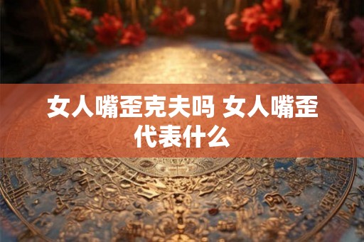 女人嘴歪克夫吗 女人嘴歪代表什么